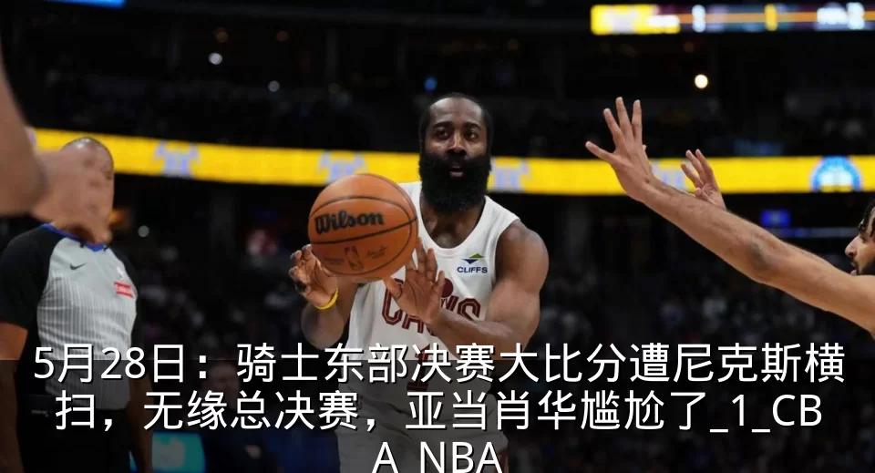 5月28日：骑士东部决赛大比分遭尼克斯横扫，无缘总决赛，亚当肖华尴尬了_1_CBA_NBA