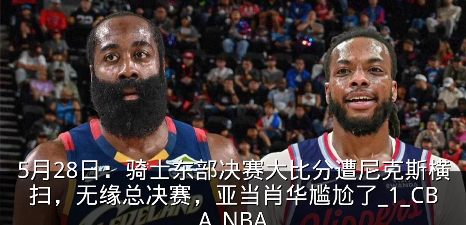 5月28日：骑士东部决赛大比分遭尼克斯横扫，无缘总决赛，亚当肖华尴尬了_1_CBA_NBA