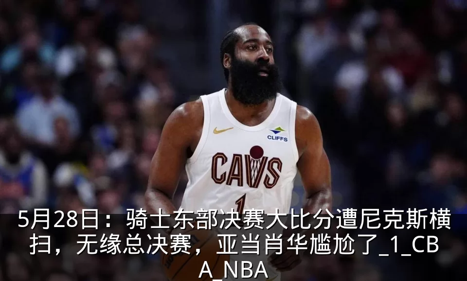5月28日：骑士东部决赛大比分遭尼克斯横扫，无缘总决赛，亚当肖华尴尬了_1_CBA_NBA