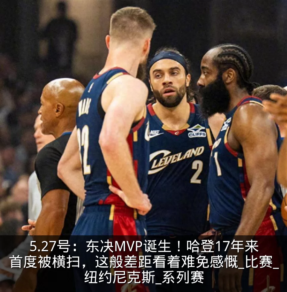 5.27号:东决MVP诞生!哈登17年来首度被横扫,这般差距看着难免感慨_比赛_纽约尼克斯_系列赛