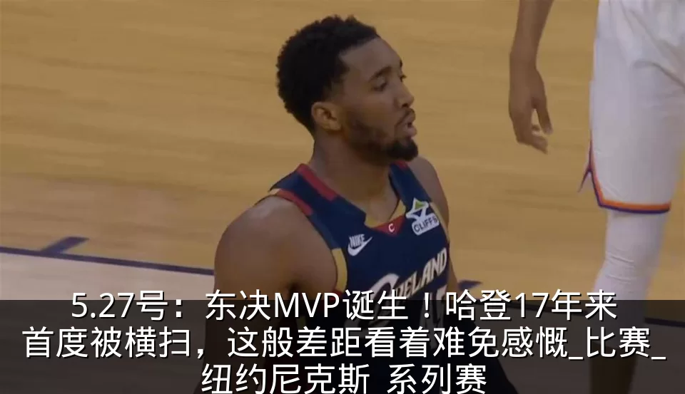 5.27号：东决MVP诞生！哈登17年来首度被横扫，这般差距看着难免感慨_比赛_纽约尼克斯_系列赛