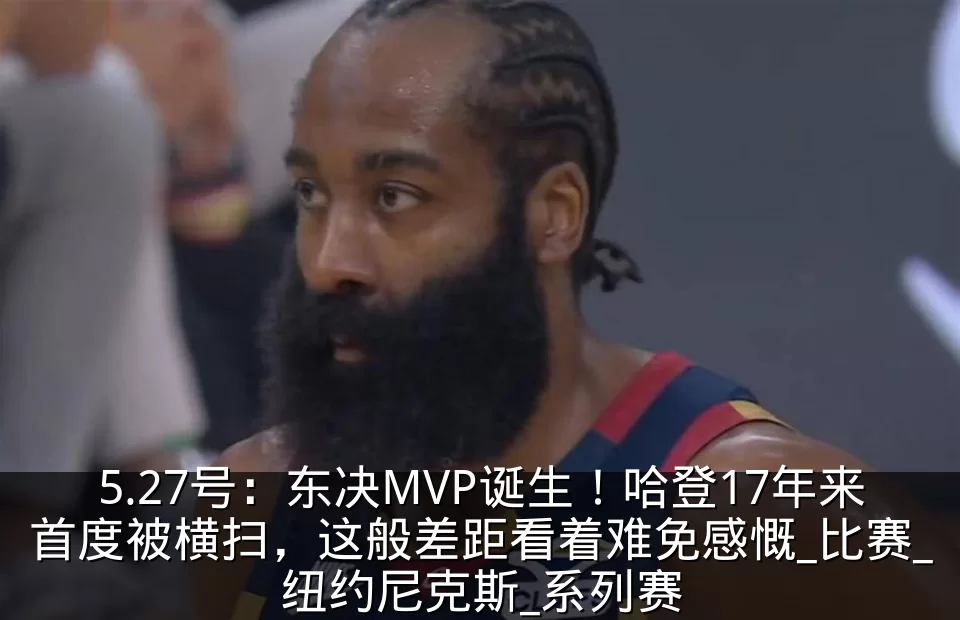 5.27号：东决MVP诞生！哈登17年来首度被横扫，这般差距看着难免感慨_比赛_纽约尼克斯_系列赛