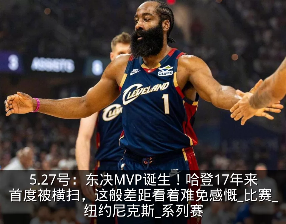 5.27号：东决MVP诞生！哈登17年来首度被横扫，这般差距看着难免感慨_比赛_纽约尼克斯_系列赛