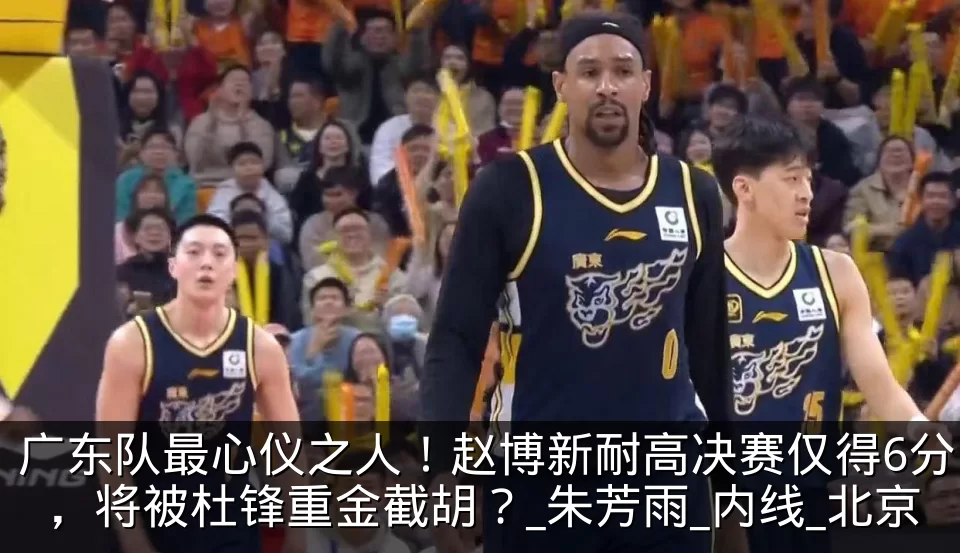 广东队最心仪之人！赵博新耐高决赛仅得6分，将被杜锋重金截胡？_朱芳雨_内线_北京