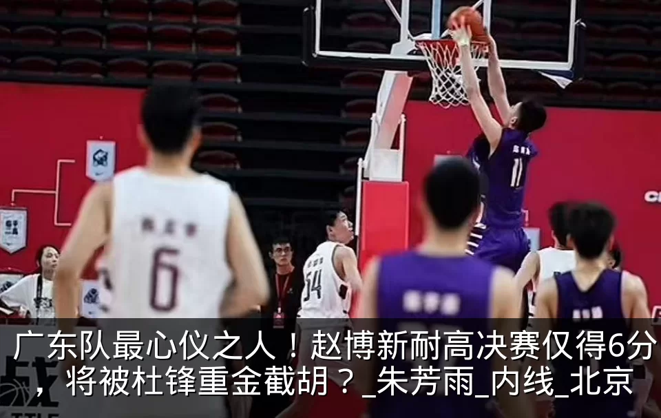 广东队最心仪之人!赵博新耐高决赛仅得6分,将被杜锋重金截胡?_朱芳雨_内线_北京